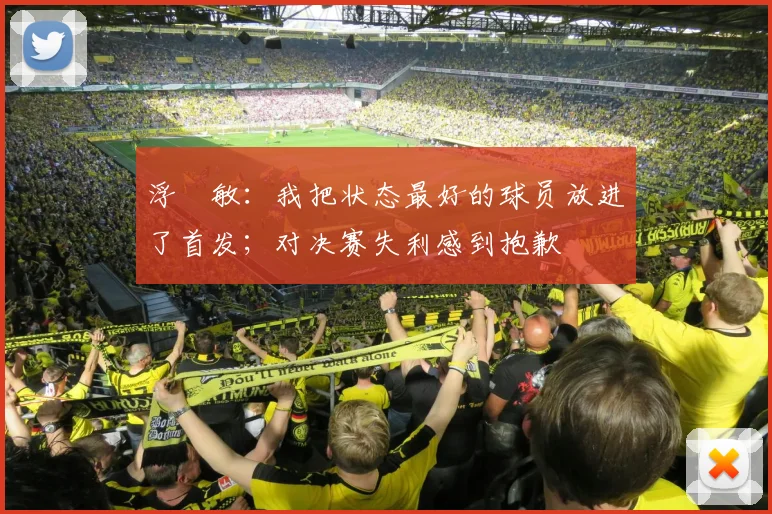 浮嶋敏：我把状态最好的球员放进了首发；对决赛失利感到抱歉