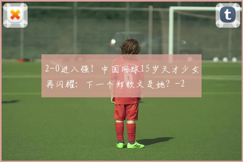 2-0进八强！中国网球15岁天才少女再闪耀：下一个郑钦文是她？