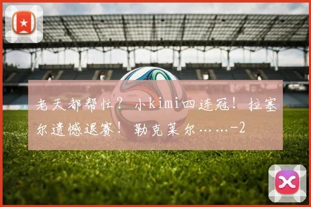 老天都帮忙?小kimi四连冠!拉塞尔遗憾退赛!勒克莱尔……