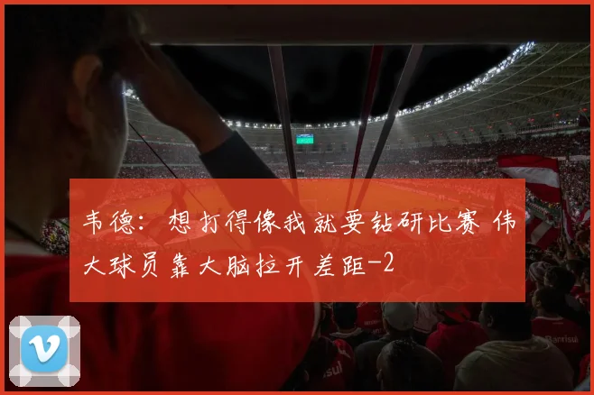 韦德：想打得像我就要钻研比赛 伟大球员靠大脑拉开差距
