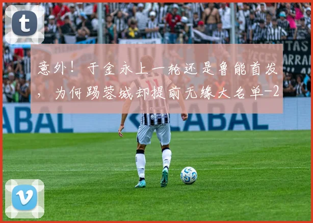 意外!于金永上一轮还是鲁能首发,为何踢蓉城却提前无缘大名单