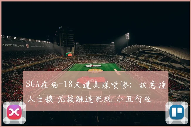SGA在场-18又遭美媒喷惨：故意撞人出糗 无接触造犯规 小丑行径