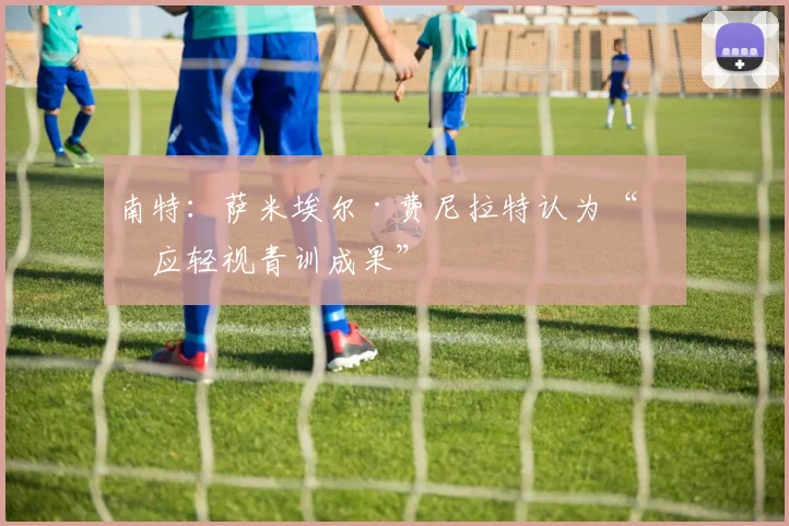 南特：萨米埃尔·费尼拉特认为“不应轻视青训成果”
