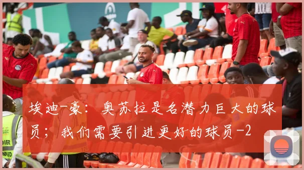 埃迪-豪：奥苏拉是名潜力巨大的球员；我们需要引进更好的球员