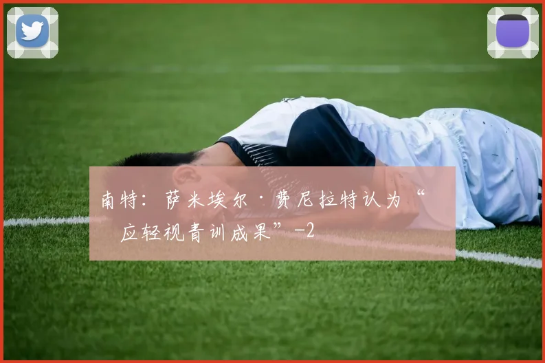 南特:萨米埃尔·费尼拉特认为“不应轻视青训成果”