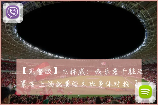 【完整版】杰林威：我乐意干脏活累活 上场就要给文班身体对抗