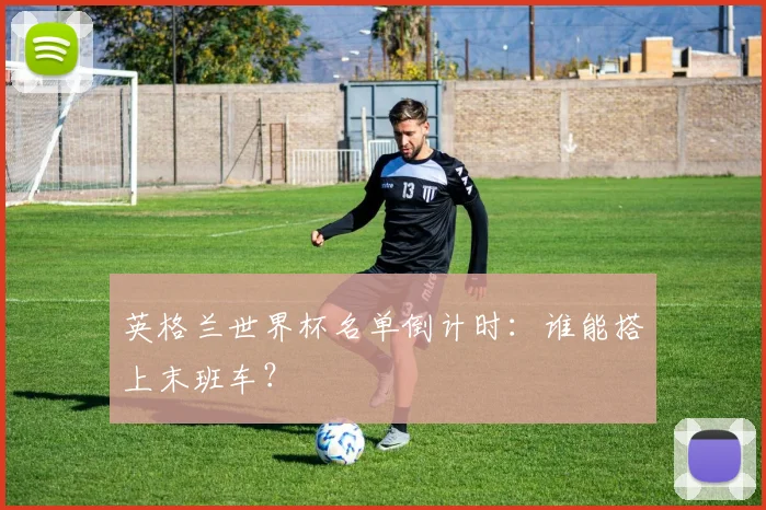 英格兰世界杯名单倒计时：谁能搭上末班车？