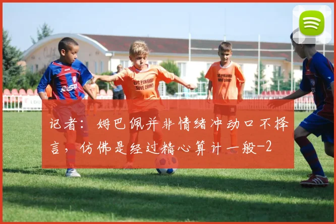 记者：姆巴佩并非情绪冲动口不择言，仿佛是经过精心算计一般