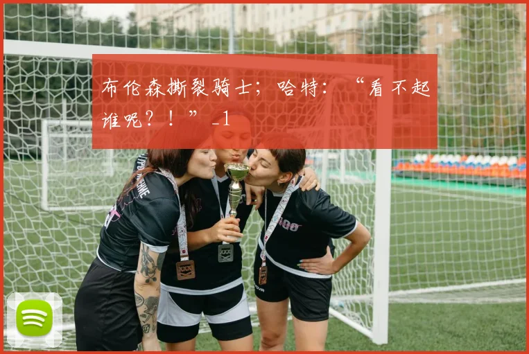 布伦森撕裂骑士；哈特：“看不起谁呢？！”_1