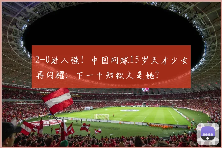 2-0进八强！中国网球15岁天才少女再闪耀：下一个郑钦文是她？