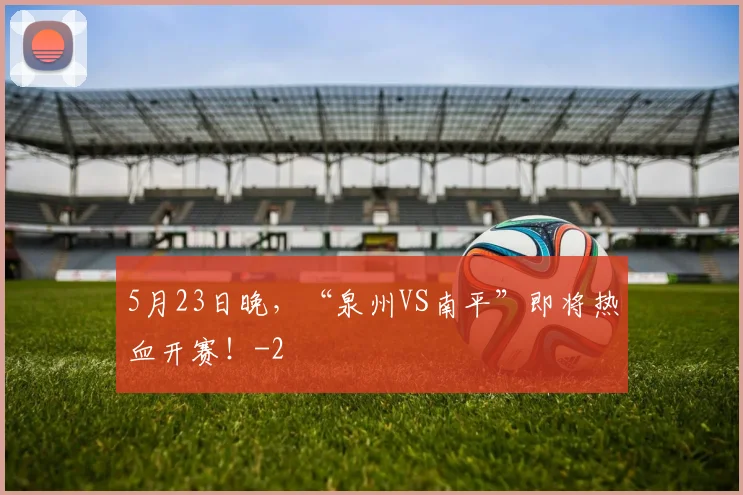 5月23日晚，“泉州VS南平”即将热血开赛！
