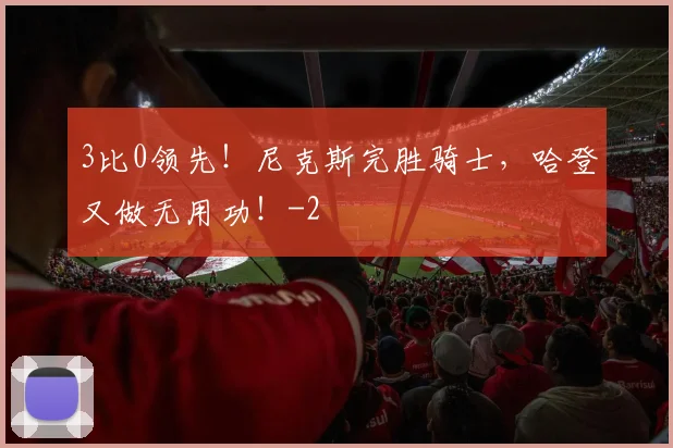 3比0领先！尼克斯完胜骑士，哈登又做无用功！