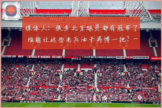 媒体人：很多北京球员都有冠军了 谁能让这些老兵油子再博一把？