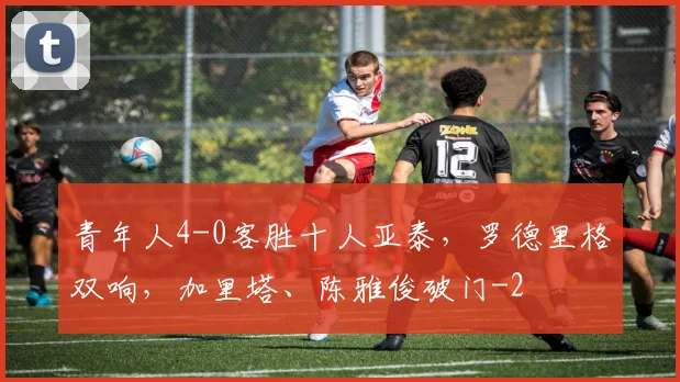 青年人4-0客胜十人亚泰,罗德里格双响,加里塔、陈雅俊破门