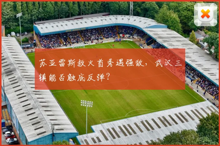 苏亚雷斯救火首秀遇强敌，武汉三镇能否触底反弹？