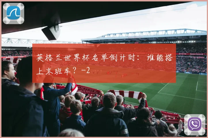 英格兰世界杯名单倒计时：谁能搭上末班车？