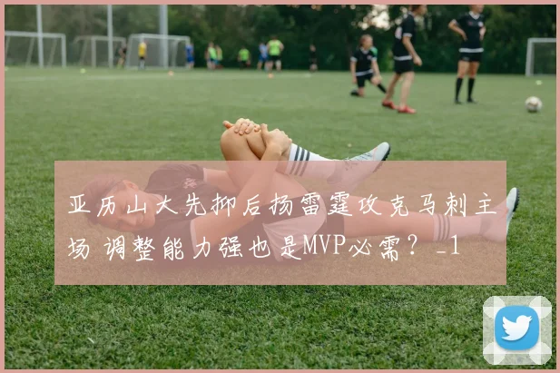 亚历山大先抑后扬雷霆攻克马刺主场 调整能力强也是MVP必需？_1