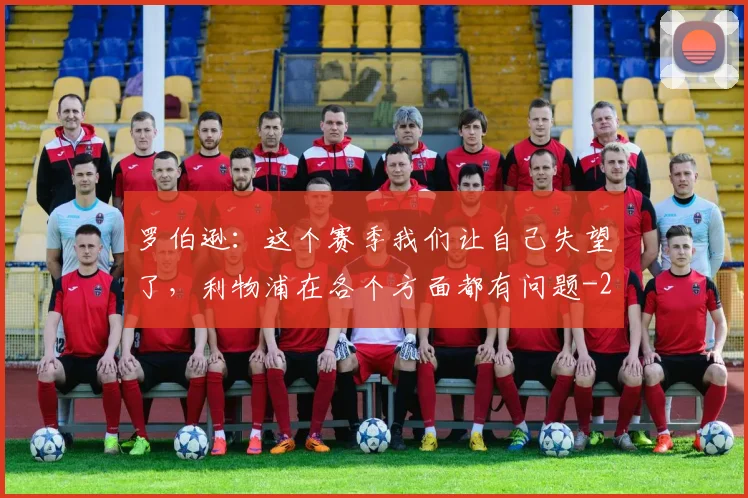 罗伯逊：这个赛季我们让自己失望了，利物浦在各个方面都有问题