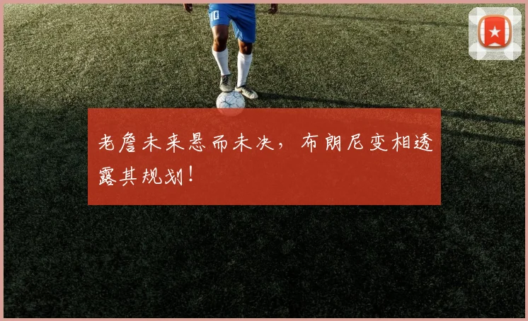 老詹未来悬而未决，布朗尼变相透露其规划！