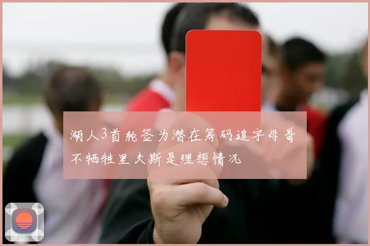 湖人3首轮签为潜在筹码追字母哥 不牺牲里夫斯是理想情况