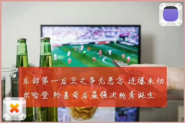 东部第一后卫之争无悬念 连爆米切尔哈登 约基奇后最强次轮秀诞生