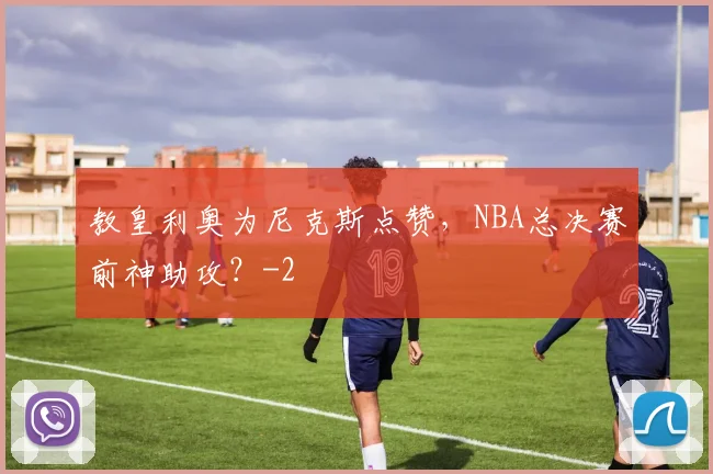 教皇利奥为尼克斯点赞,NBA总决赛前神助攻?