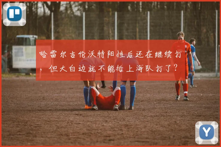 哈雷尔吉伦沃特阳性后还在继续打，但大白边就不能给上海队打了？