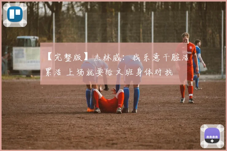 【完整版】杰林威：我乐意干脏活累活 上场就要给文班身体对抗