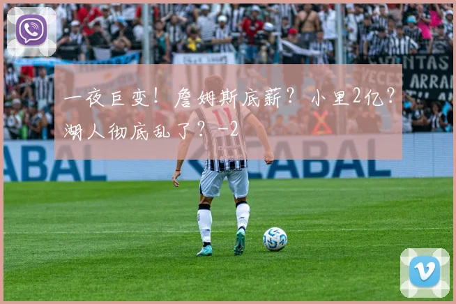 一夜巨变!詹姆斯底薪?小里2亿?湖人彻底乱了?