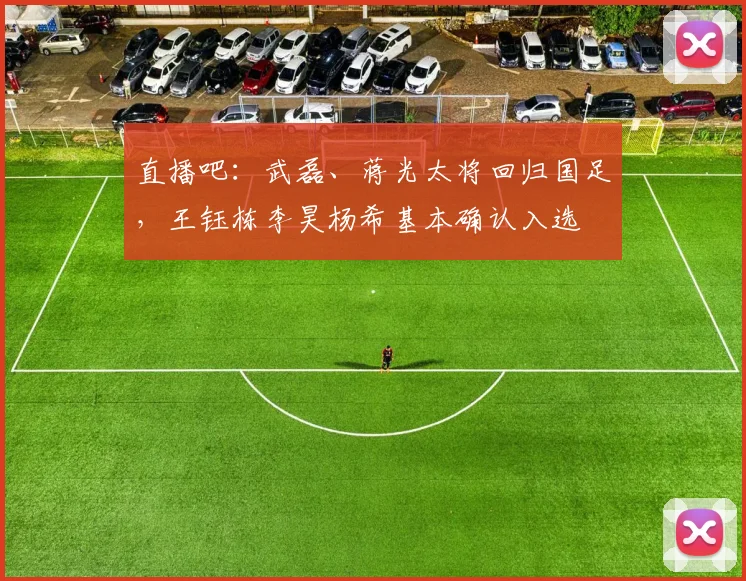 直播吧：武磊、蒋光太将回归国足，王钰栋李昊杨希基本确认入选
