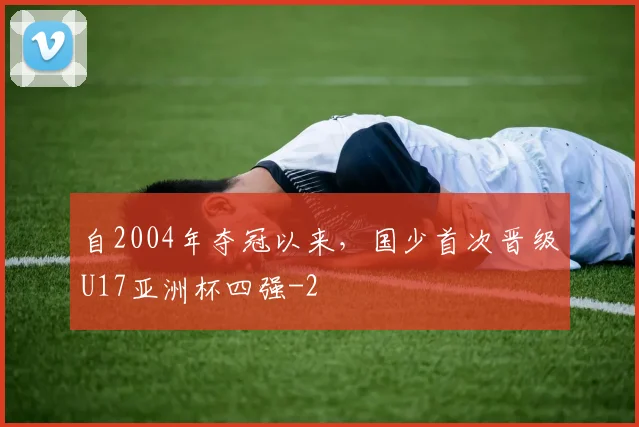 自2004年夺冠以来，国少首次晋级U17亚洲杯四强