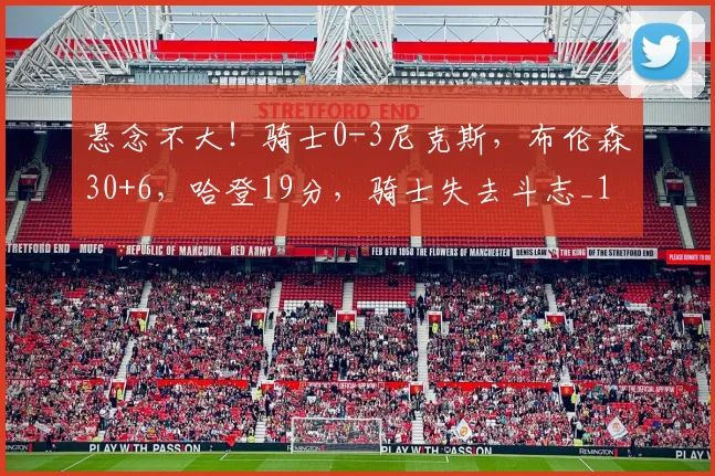 悬念不大！骑士0-3尼克斯，布伦森30+6，哈登19分，骑士失去斗志_1