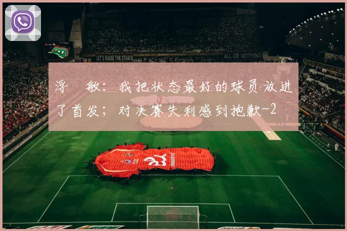 浮嶋敏：我把状态最好的球员放进了首发；对决赛失利感到抱歉