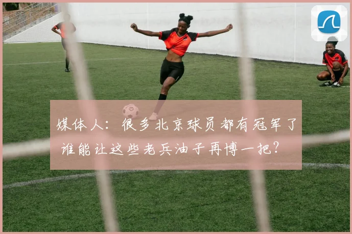 媒体人：很多北京球员都有冠军了 谁能让这些老兵油子再博一把？