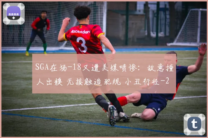 SGA在场-18又遭美媒喷惨：故意撞人出糗 无接触造犯规 小丑行径