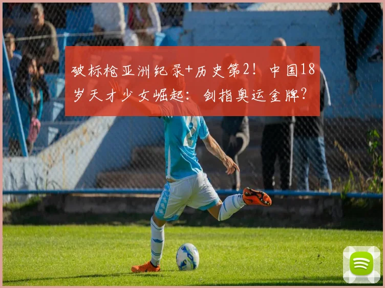 破标枪亚洲纪录+历史第2！中国18岁天才少女崛起：剑指奥运金牌？