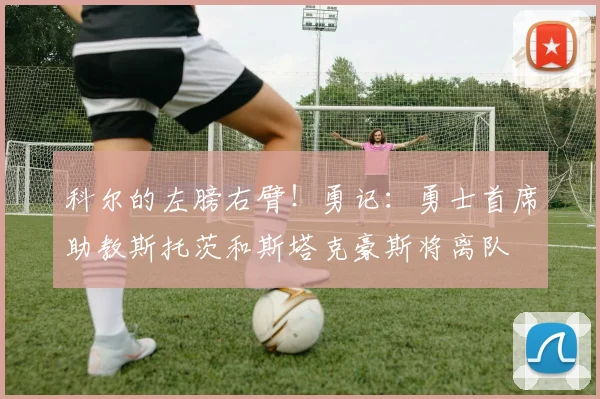 科尔的左膀右臂！勇记：勇士首席助教斯托茨和斯塔克豪斯将离队