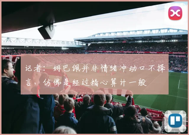 记者：姆巴佩并非情绪冲动口不择言，仿佛是经过精心算计一般