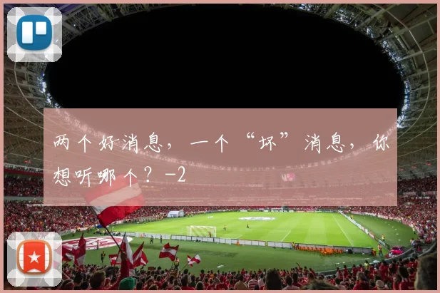 两个好消息，一个“坏”消息，你想听哪个？
