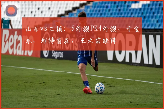 山东vs三镇：5外援PK4外援，于金永、郑铮首发，王大雷缺阵