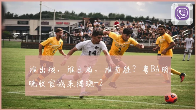 谁出线，谁出局，谁首胜？粤BA明晚收官战来揭晓