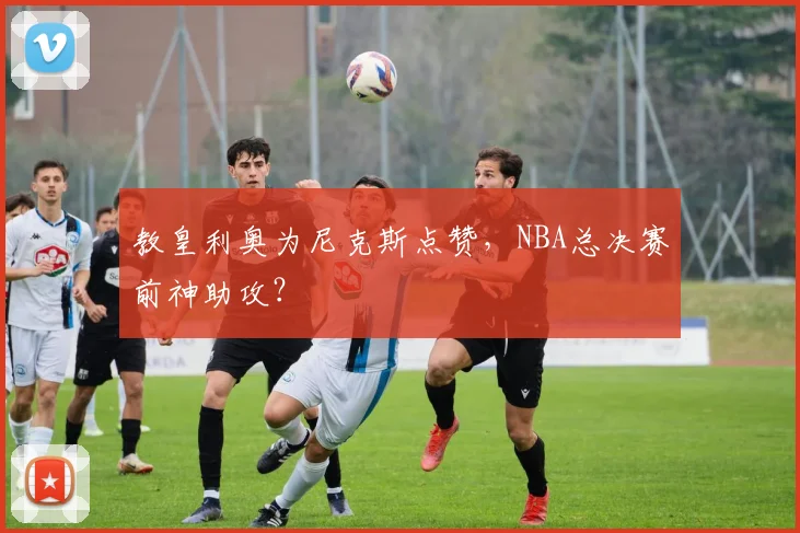 教皇利奥为尼克斯点赞，NBA总决赛前神助攻？