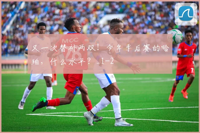 又一次替补两双!今年季后赛的哈珀,什么水平?_1