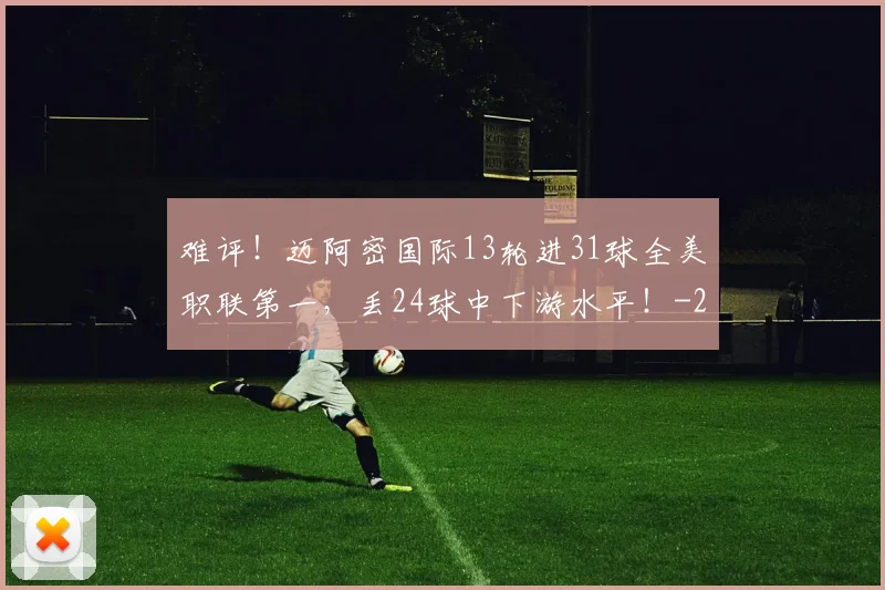难评！迈阿密国际13轮进31球全美职联第一，丢24球中下游水平！