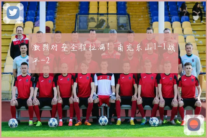 激烈对垒全程拉满！南充乐山1-1战平