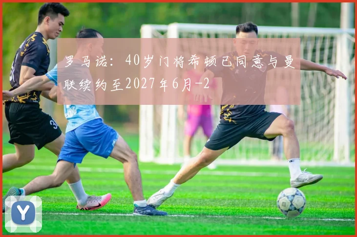 罗马诺：40岁门将希顿已同意与曼联续约至2027年6月