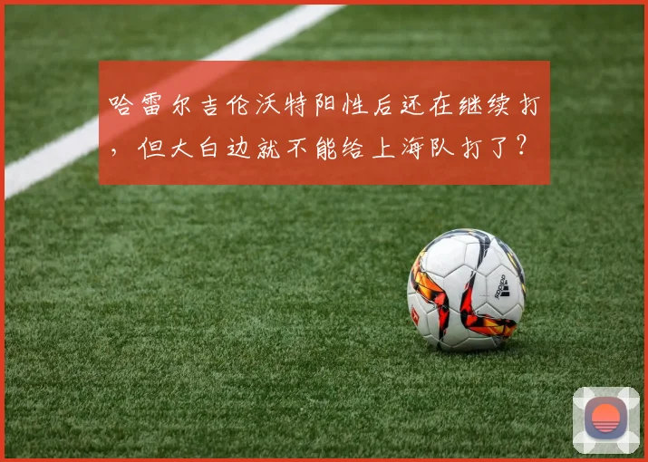 哈雷尔吉伦沃特阳性后还在继续打，但大白边就不能给上海队打了？