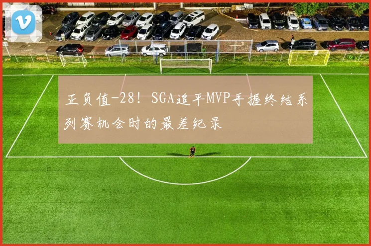 正负值-28！SGA追平MVP手握终结系列赛机会时的最差纪录