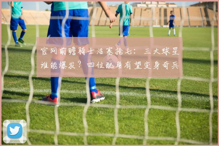 官网前瞻骑士活塞抢七：三大球星谁能爆发？四位配角有望变身奇兵_1