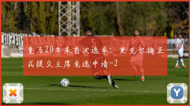 皇马20年来首次选举:里克尔梅正式提交主席竞选申请